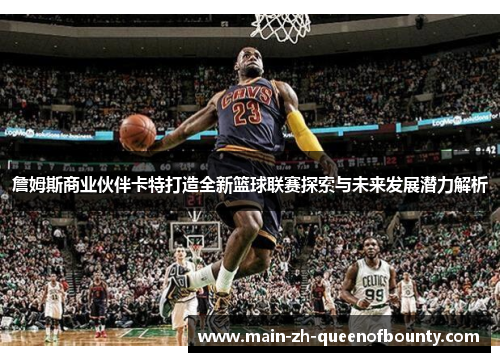 詹姆斯商业伙伴卡特打造全新篮球联赛探索与未来发展潜力解析