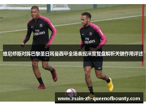 维尼修斯对阵巴黎圣日耳曼西甲全场表现深度复盘解析关键作用评述