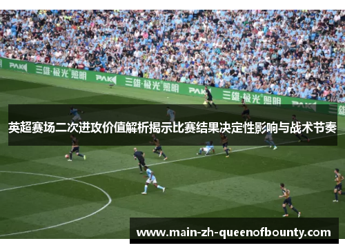 英超赛场二次进攻价值解析揭示比赛结果决定性影响与战术节奏