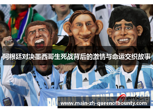 阿根廷对决墨西哥生死战背后的激情与命运交织故事