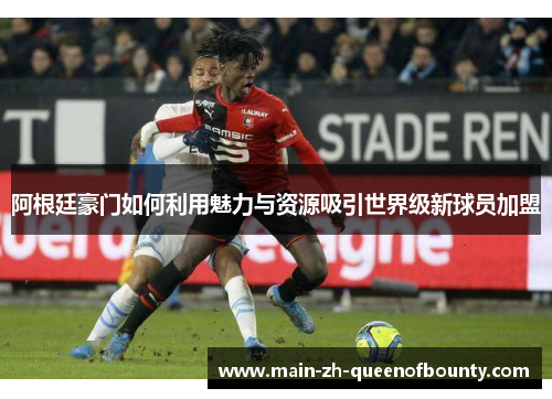 阿根廷豪门如何利用魅力与资源吸引世界级新球员加盟