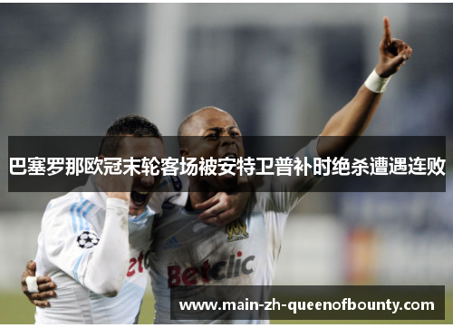 巴塞罗那欧冠末轮客场被安特卫普补时绝杀遭遇连败