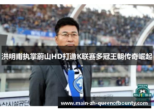 洪明甫执掌蔚山HD打造K联赛多冠王朝传奇崛起