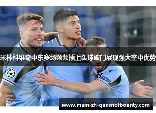 米林科维奇中东赛场频频插上头球破门展现强大空中优势