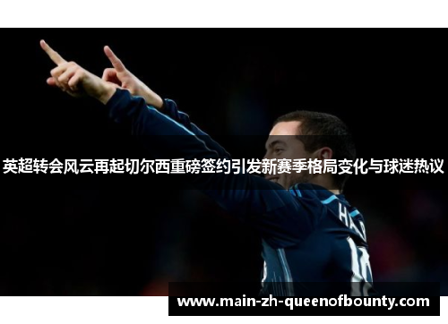 英超转会风云再起切尔西重磅签约引发新赛季格局变化与球迷热议