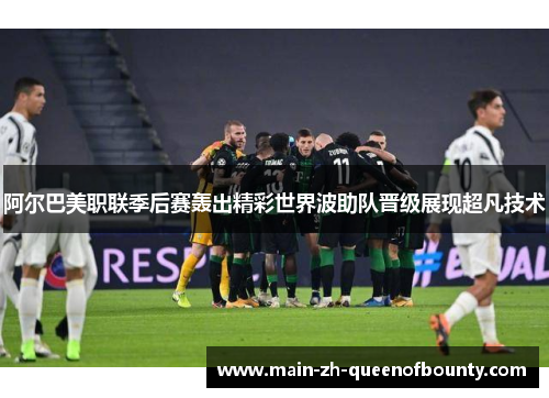 阿尔巴美职联季后赛轰出精彩世界波助队晋级展现超凡技术