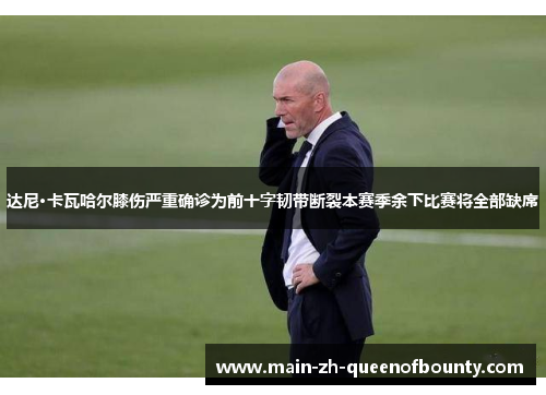 达尼·卡瓦哈尔膝伤严重确诊为前十字韧带断裂本赛季余下比赛将全部缺席