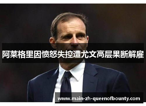 阿莱格里因愤怒失控遭尤文高层果断解雇