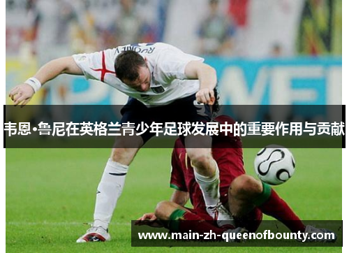 韦恩·鲁尼在英格兰青少年足球发展中的重要作用与贡献